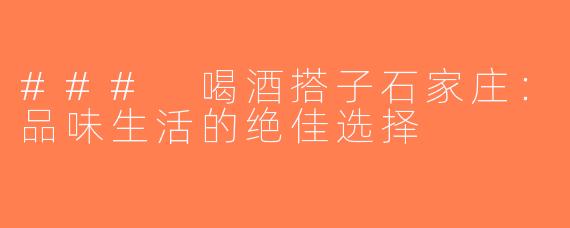 ### 喝酒搭子石家庄：品味生活的绝佳选择