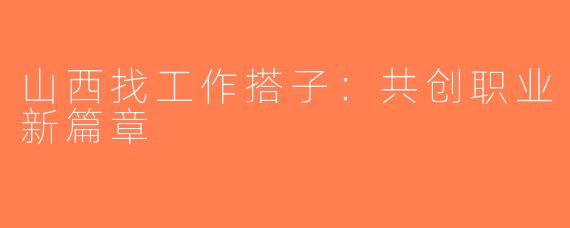 山西找工作搭子：共创职业新篇章