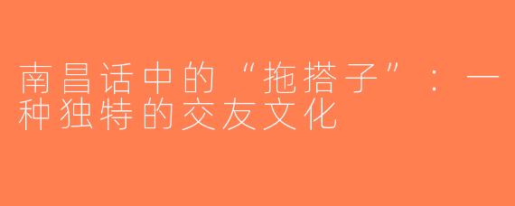 南昌话中的“拖搭子”：一种独特的交友文化