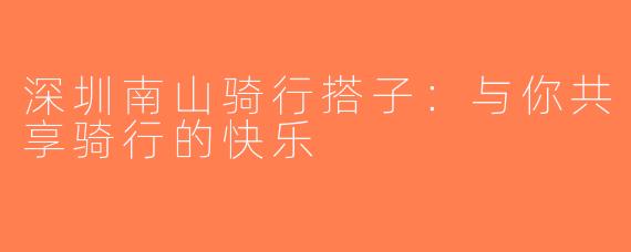 深圳南山骑行搭子：与你共享骑行的快乐