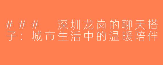 ### 深圳龙岗的聊天搭子：城市生活中的温暖陪伴