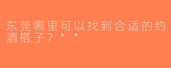 东莞哪里可以找到合适的约酒搭子？**