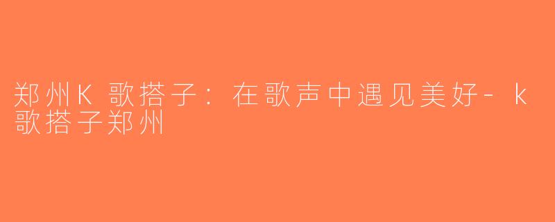 郑州K歌搭子：在歌声中遇见美好-k歌搭子郑州