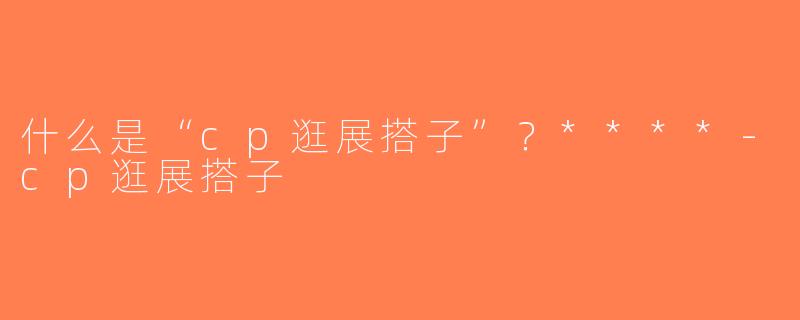 什么是“cp逛展搭子”？****-cp逛展搭子