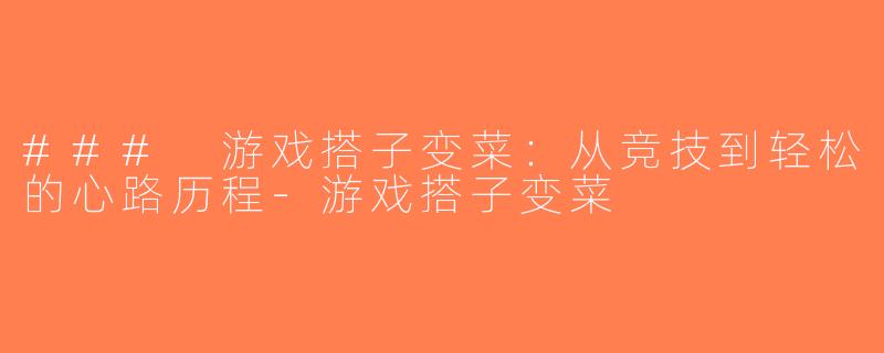 ### 游戏搭子变菜：从竞技到轻松的心路历程-游戏搭子变菜