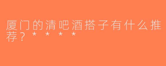 厦门的清吧酒搭子有什么推荐？****