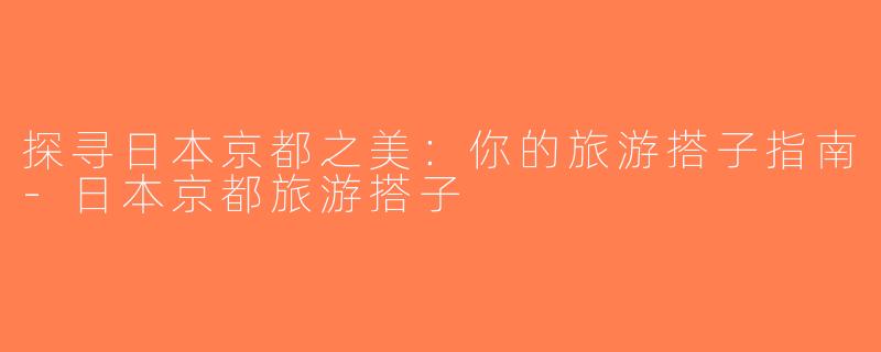 探寻日本京都之美：你的旅游搭子指南-日本京都旅游搭子