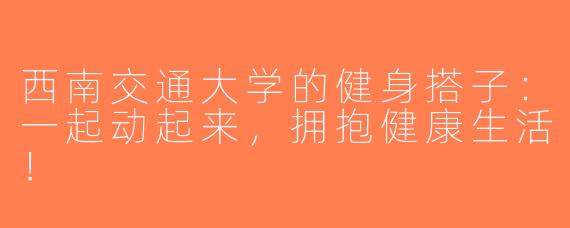 西南交通大学的健身搭子：一起动起来，拥抱健康生活！