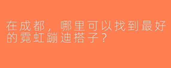 在成都，哪里可以找到最好的霓虹蹦迪搭子？