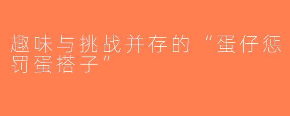 趣味与挑战并存的“蛋仔惩罚蛋搭子”