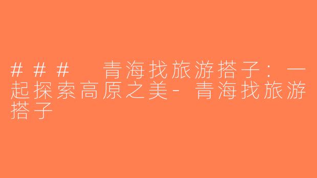 ### 青海找旅游搭子：一起探索高原之美-青海找旅游搭子