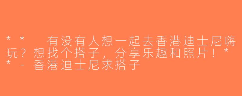 ** 有没有人想一起去香港迪士尼嗨玩？想找个搭子，分享乐趣和照片！**-香港迪士尼求搭子