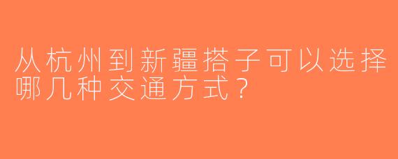 从杭州到新疆搭子可以选择哪几种交通方式？ 