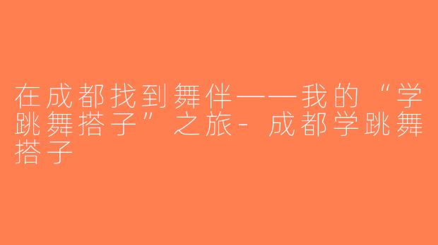 在成都找到舞伴——我的“学跳舞搭子”之旅-成都学跳舞搭子