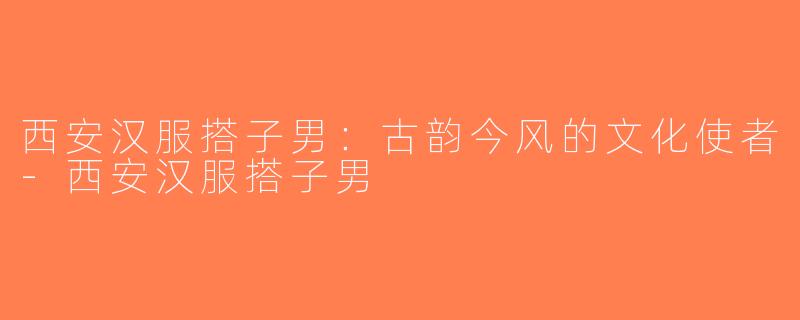 西安汉服搭子男：古韵今风的文化使者-西安汉服搭子男