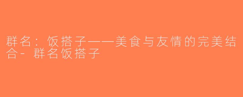 群名：饭搭子——美食与友情的完美结合-群名饭搭子
