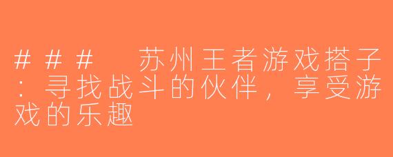 ### 苏州王者游戏搭子：寻找战斗的伙伴，享受游戏的乐趣