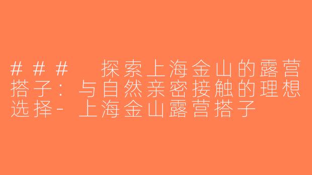 ### 探索上海金山的露营搭子：与自然亲密接触的理想选择-上海金山露营搭子