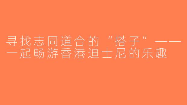 寻找志同道合的“搭子”——一起畅游香港迪士尼的乐趣