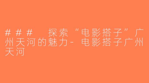 ### 探索“电影搭子”广州天河的魅力-电影搭子广州天河