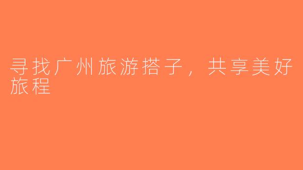 寻找广州旅游搭子，共享美好旅程