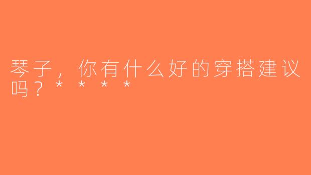 琴子，你有什么好的穿搭建议吗？****