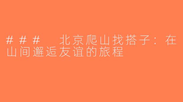 ### 北京爬山找搭子：在山间邂逅友谊的旅程