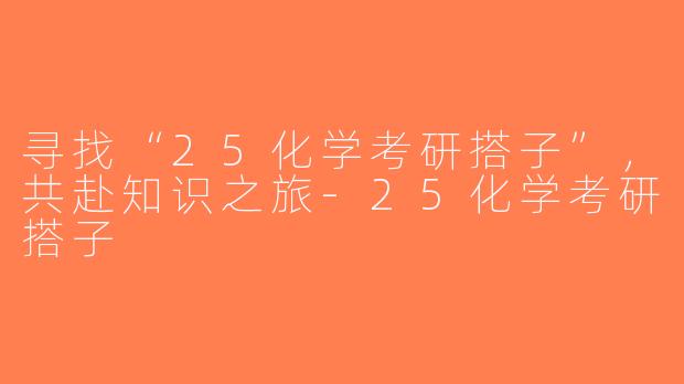 寻找“25化学考研搭子”，共赴知识之旅-25化学考研搭子