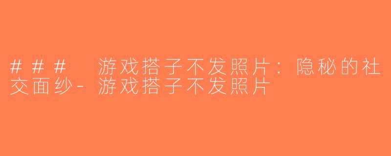 ### 游戏搭子不发照片：隐秘的社交面纱-游戏搭子不发照片