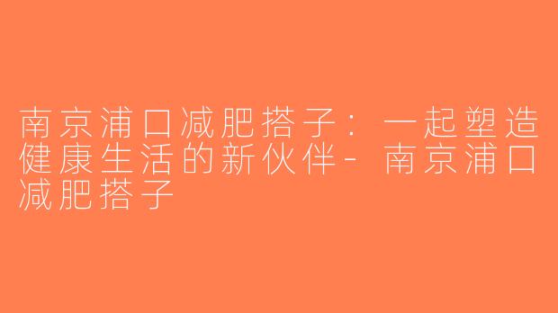 南京浦口减肥搭子：一起塑造健康生活的新伙伴-南京浦口减肥搭子