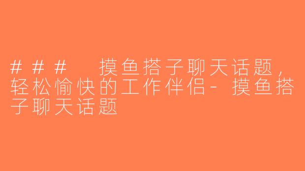 ### 摸鱼搭子聊天话题，轻松愉快的工作伴侣-摸鱼搭子聊天话题