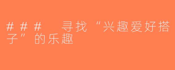 ### 寻找“兴趣爱好搭子”的乐趣