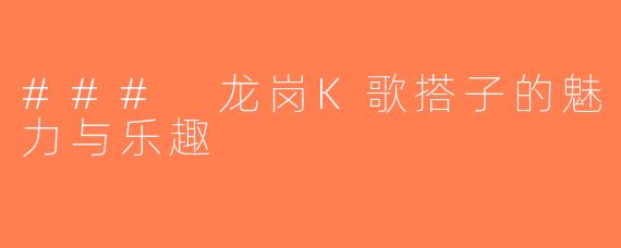 ### 龙岗K歌搭子的魅力与乐趣