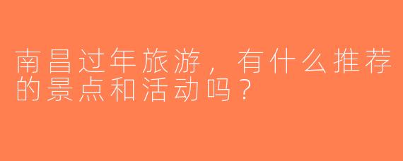 南昌过年旅游，有什么推荐的景点和活动吗？