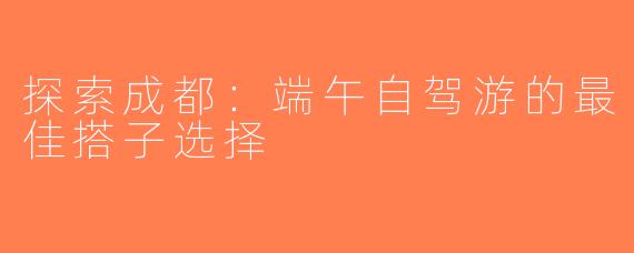 探索成都：端午自驾游的最佳搭子选择
