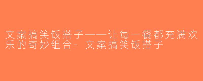 文案搞笑饭搭子——让每一餐都充满欢乐的奇妙组合-文案搞笑饭搭子