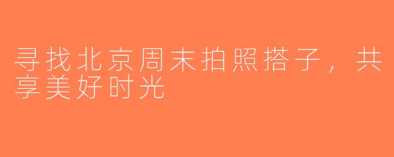 寻找北京周末拍照搭子，共享美好时光