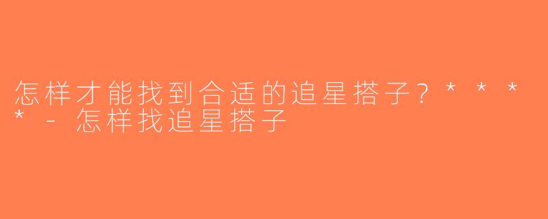 怎样才能找到合适的追星搭子？****-怎样找追星搭子