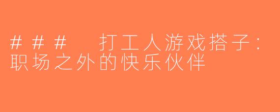 ### 打工人游戏搭子：职场之外的快乐伙伴