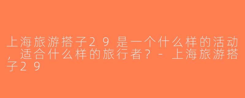 上海旅游搭子29是一个什么样的活动，适合什么样的旅行者？-上海旅游搭子29