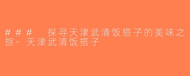 ### 探寻天津武清饭搭子的美味之旅-天津武清饭搭子