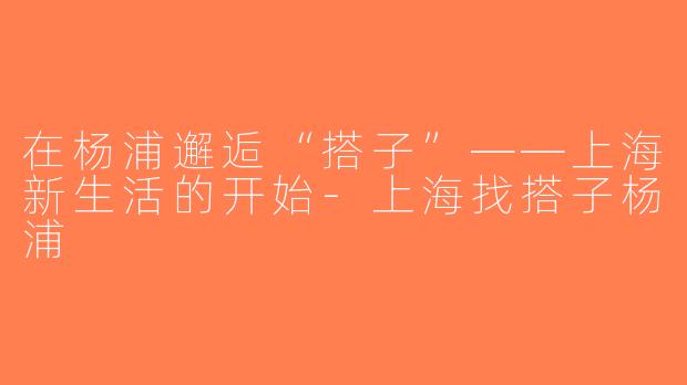 在杨浦邂逅“搭子”——上海新生活的开始-上海找搭子杨浦