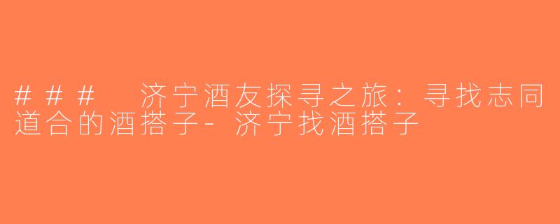 ### 济宁酒友探寻之旅：寻找志同道合的酒搭子-济宁找酒搭子