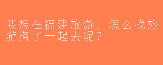 我想在福建旅游，怎么找旅游搭子一起去呢？