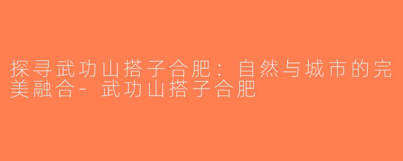 探寻武功山搭子合肥：自然与城市的完美融合-武功山搭子合肥