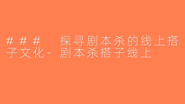 ### 探寻剧本杀的线上搭子文化-剧本杀搭子线上