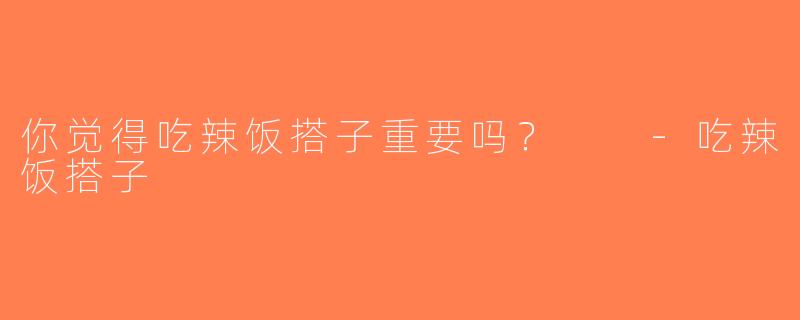 你觉得吃辣饭搭子重要吗？  -吃辣饭搭子