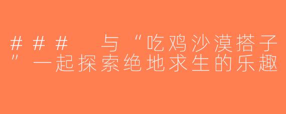 ### 与“吃鸡沙漠搭子”一起探索绝地求生的乐趣