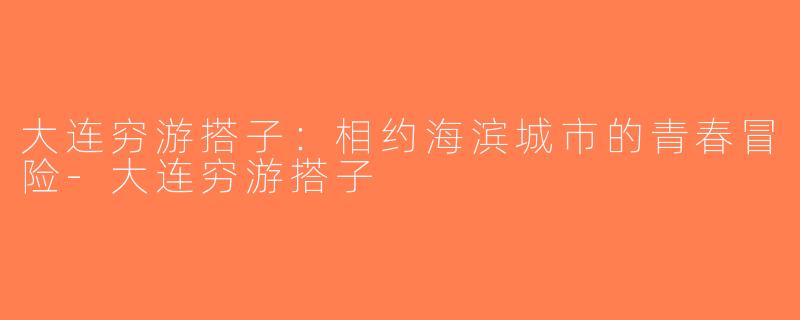 大连穷游搭子：相约海滨城市的青春冒险-大连穷游搭子