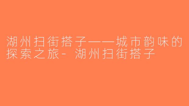 湖州扫街搭子——城市韵味的探索之旅-湖州扫街搭子